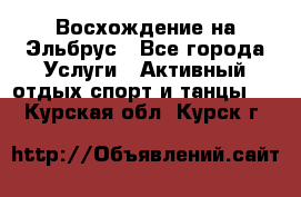 Восхождение на Эльбрус - Все города Услуги » Активный отдых,спорт и танцы   . Курская обл.,Курск г.